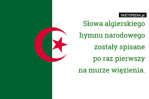 Słowa algierskiego
hymnu narodowego
zostały spisane
po raz pierwszy
na murze więzienia. 