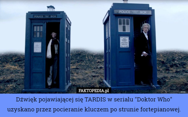 Dźwięk pojawiającej się TARDIS w serialu "Doktor Who" uzyskano przez pocieranie kluczem po strunie fortepianowej. 