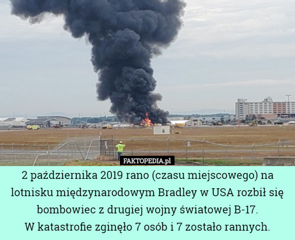 2 października 2019 rano (czasu miejscowego) na lotnisku międzynarodowym Bradley w USA rozbił się bombowiec z drugiej wojny światowej B-17.
W katastrofie zginęło 7 osób i 7 zostało rannych. 