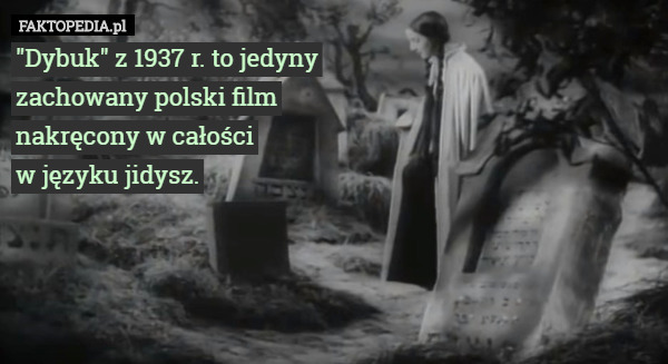 "Dybuk" z 1937 r. to jedyny
 zachowany polski film
 nakręcony w całości
 w języku jidysz. 