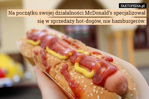 Na początku swojej działalności McDonald’s specjalizował się w sprzedaży hot-dogów, nie hamburgerów. 