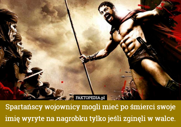 Spartańscy wojownicy mogli mieć po śmierci swoje imię wyryte na nagrobku tylko jeśli zginęli w walce. 
