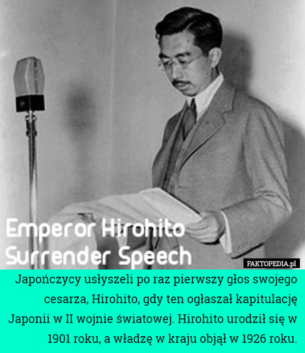 Japończycy usłyszeli po raz pierwszy głos swojego cesarza, Hirohito, gdy ten ogłaszał kapitulację Japonii w II wojnie światowej. Hirohito urodził się w 1901 roku, a władzę w kraju objął w 1926 roku. 