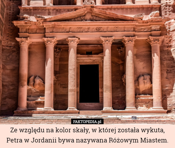 Ze względu na kolor skały, w której została wykuta, Petra w Jordanii bywa nazywana Różowym Miastem. 