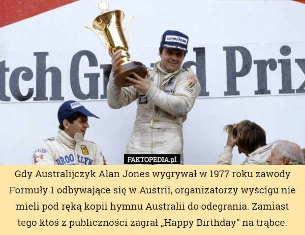 Gdy Australijczyk Alan Jones wygrywał w 1977 roku zawody Formuły 1 odbywające się w Austrii, organizatorzy wyścigu nie mieli pod ręką kopii hymnu Australii do odegrania. Zamiast tego ktoś z publiczności zagrał „Happy Birthday” na trąbce. 