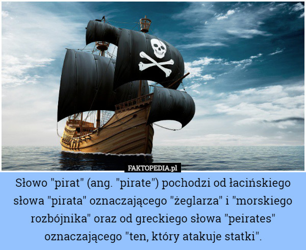 Słowo "pirat" (ang. "pirate") pochodzi od łacińskiego słowa "pirata" oznaczającego "żeglarza" i "morskiego rozbójnika" oraz od greckiego słowa "peirates" oznaczającego "ten, który atakuje statki". 