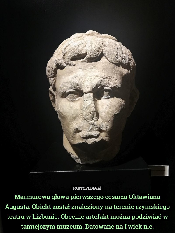 Marmurowa głowa pierwszego cesarza Oktawiana Augusta. Obiekt został znaleziony na terenie rzymskiego teatru w Lizbonie. Obecnie artefakt można podziwiać w tamtejszym muzeum. Datowane na I wiek n.e. 