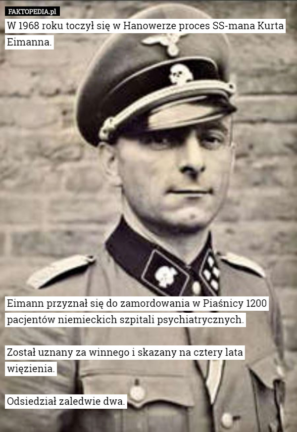 W 1968 roku toczył się w Hanowerze proces SS-mana Kurta Eimanna.















 Eimann przyznał się do zamordowania w Piaśnicy 1200 pacjentów niemieckich szpitali psychiatrycznych.

 Został uznany za winnego i skazany na cztery lata więzienia.

 Odsiedział zaledwie dwa. 
