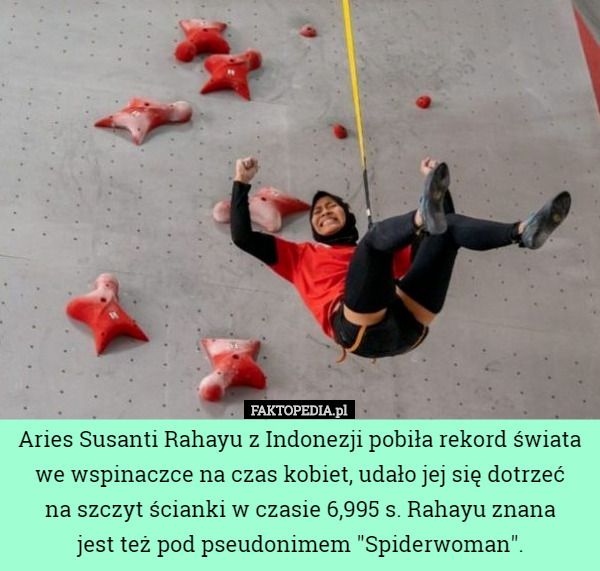 Aries Susanti Rahayu z Indonezji pobiła rekord świata we wspinaczce na czas kobiet, udało jej się dotrzeć
 na szczyt ścianki w czasie 6,995 s. Rahayu znana
 jest też pod pseudonimem "Spiderwoman". 