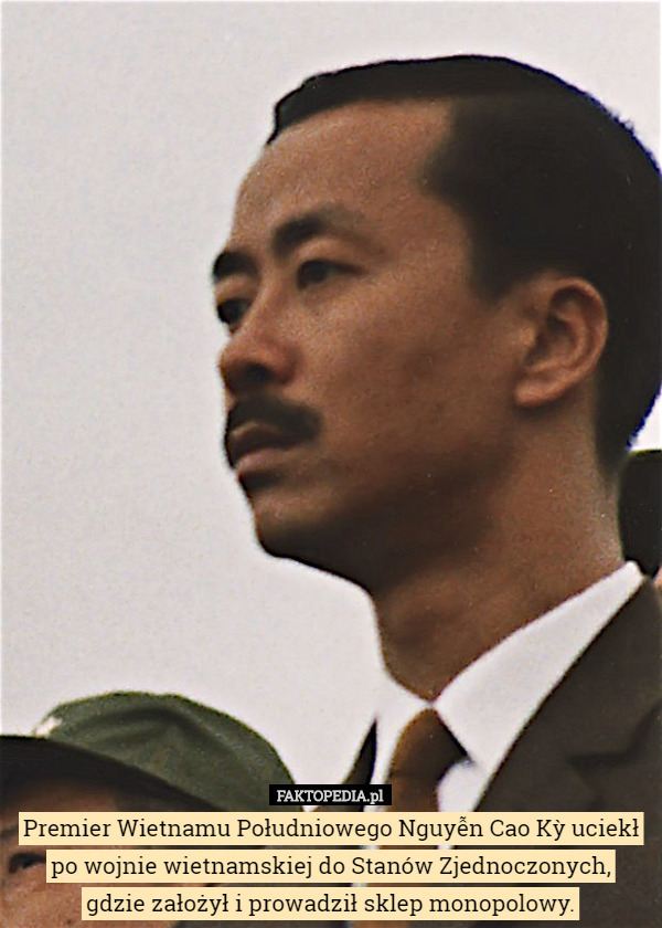 Premier Wietnamu Południowego Nguyễn Cao Kỳ uciekł po wojnie wietnamskiej do Stanów Zjednoczonych,
 gdzie założył i prowadził sklep monopolowy. 