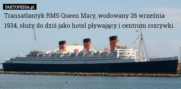 Transatlantyk RMS Queen Mary, wodowany 26 września 1934, służy do dziś jako hotel pływający i centrum rozrywki. 