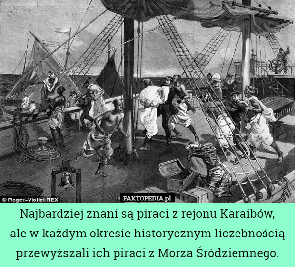 Najbardziej znani są piraci z rejonu Karaibów,
 ale w każdym okresie historycznym liczebnością przewyższali ich piraci z Morza Śródziemnego. 