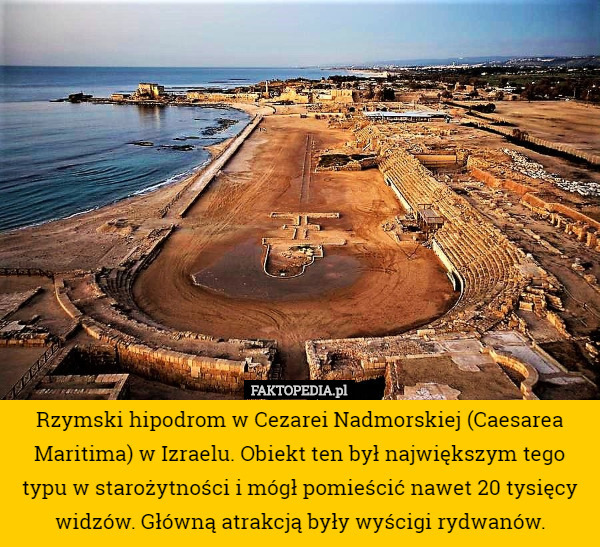 Rzymski hipodrom w Cezarei Nadmorskiej (Caesarea Maritima) w Izraelu. Obiekt ten był największym tego typu w starożytności i mógł pomieścić nawet 20 tysięcy widzów. Główną atrakcją były wyścigi rydwanów. 