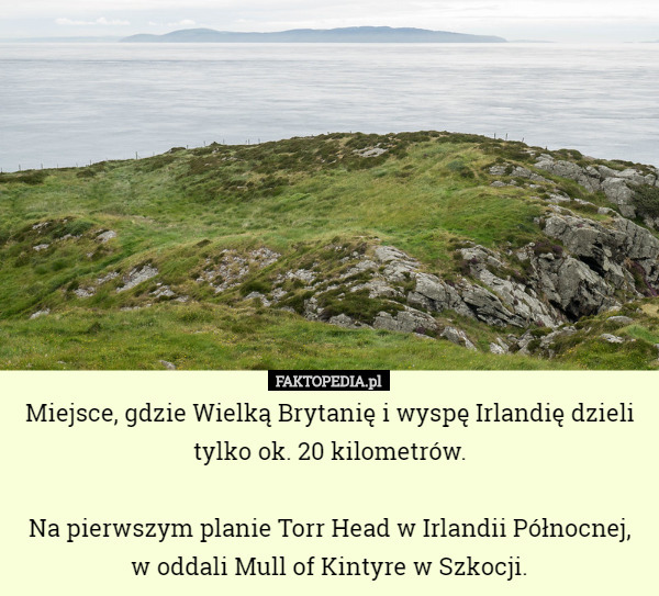 Miejsce, gdzie Wielką Brytanię i wyspę Irlandię dzieli tylko ok. 20 kilometrów.

Na pierwszym planie Torr Head w Irlandii Północnej,
w oddali Mull of Kintyre w Szkocji. 