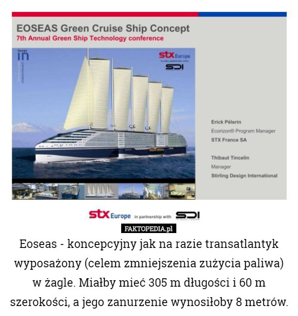 Eoseas - koncepcyjny jak na razie transatlantyk wyposażony (celem zmniejszenia zużycia paliwa)
 w żagle. Miałby mieć 305 m długości i 60 m szerokości, a jego zanurzenie wynosiłoby 8 metrów. 