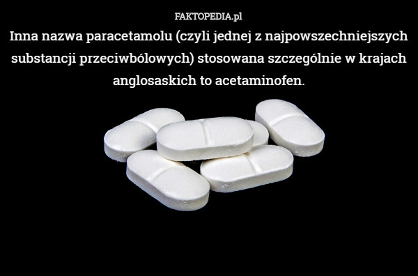Inna nazwa paracetamolu (czyli jednej z najpowszechniejszych substancji przeciwbólowych) stosowana szczególnie w krajach anglosaskich to acetaminofen. 