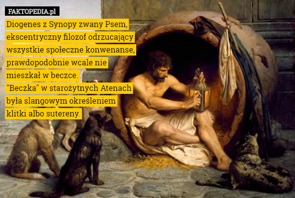 Diogenes z Synopy zwany Psem,
 ekscentryczny filozof odrzucający
 wszystkie społeczne konwenanse,
 prawdopodobnie wcale nie
 mieszkał w beczce.
 "Beczka" w starożytnych Atenach
 była slangowym określeniem
 klitki albo sutereny. 