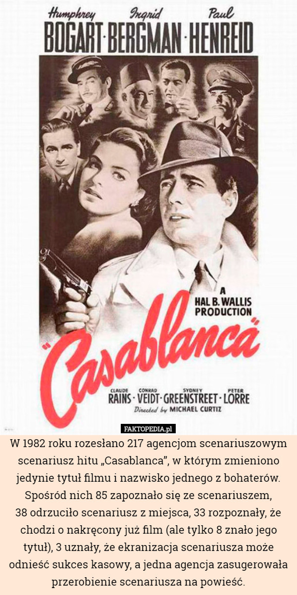 W 1982 roku rozesłano 217 agencjom scenariuszowym scenariusz hitu „Casablanca”, w którym zmieniono jedynie tytuł filmu i nazwisko jednego z bohaterów. Spośród nich 85 zapoznało się ze scenariuszem,
 38 odrzuciło scenariusz z miejsca, 33 rozpoznały, że chodzi o nakręcony już film (ale tylko 8 znało jego tytuł), 3 uznały, że ekranizacja scenariusza może odnieść sukces kasowy, a jedna agencja zasugerowała przerobienie scenariusza na powieść. 