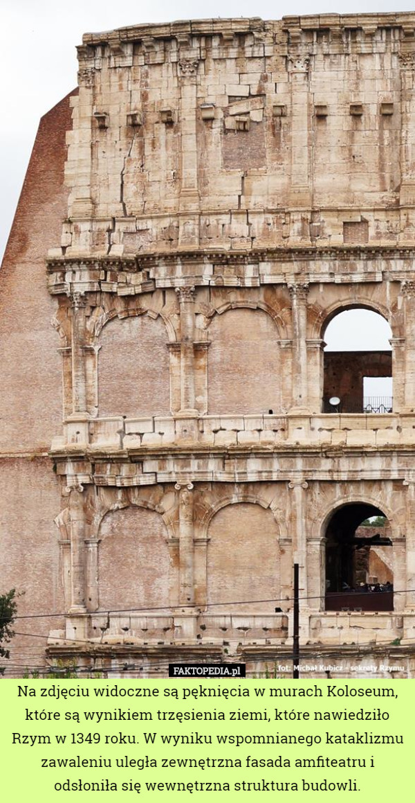 Na zdjęciu widoczne są pęknięcia w murach Koloseum, które są wynikiem trzęsienia ziemi, które nawiedziło Rzym w 1349 roku. W wyniku wspomnianego kataklizmu zawaleniu uległa zewnętrzna fasada amfiteatru i odsłoniła się wewnętrzna struktura budowli. 