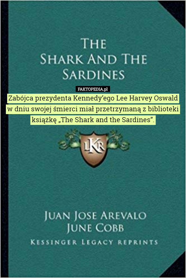 Zabójca prezydenta Kennedy’ego Lee Harvey Oswald
 w dniu swojej śmierci miał przetrzymaną z biblioteki książkę „The Shark and the Sardines”. 