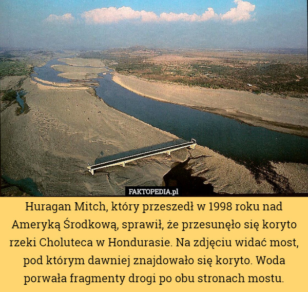 Huragan Mitch, który przeszedł w 1998 roku nad Ameryką Środkową, sprawił, że przesunęło się koryto rzeki Choluteca w Hondurasie. Na zdjęciu widać most, pod którym dawniej znajdowało się koryto. Woda porwała fragmenty drogi po obu stronach mostu. 