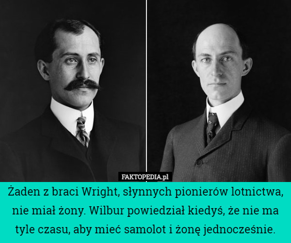 Żaden z braci Wright, słynnych pionierów lotnictwa, nie miał żony. Wilbur powiedział kiedyś, że nie ma tyle czasu, aby mieć samolot i żonę jednocześnie. 