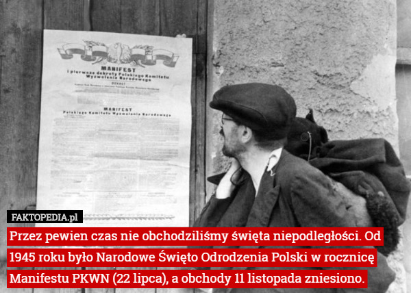Przez pewien czas nie obchodziliśmy święta niepodległości. Od 1945 roku było Narodowe Święto Odrodzenia Polski w rocznicę Manifestu PKWN (22 lipca), a obchody 11 listopada zniesiono. 