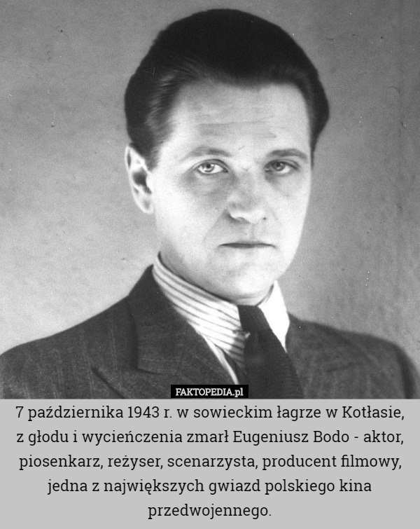 7 października 1943 r. w sowieckim łagrze w Kotłasie, z głodu i wycieńczenia zmarł Eugeniusz Bodo - aktor, piosenkarz, reżyser, scenarzysta, producent filmowy, jedna z największych gwiazd polskiego kina przedwojennego. 