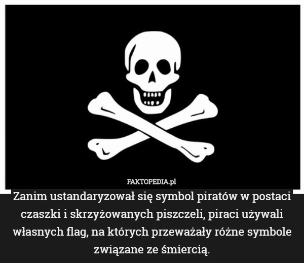 Zanim ustandaryzował się symbol piratów w postaci czaszki i skrzyżowanych piszczeli, piraci używali własnych flag, na których przeważały różne symbole związane ze śmiercią. 