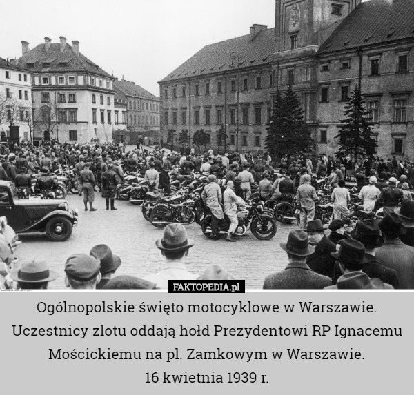 Ogólnopolskie święto motocyklowe w Warszawie. Uczestnicy zlotu oddają hołd Prezydentowi RP Ignacemu Mościckiemu na pl. Zamkowym w Warszawie.
16 kwietnia 1939 r. 