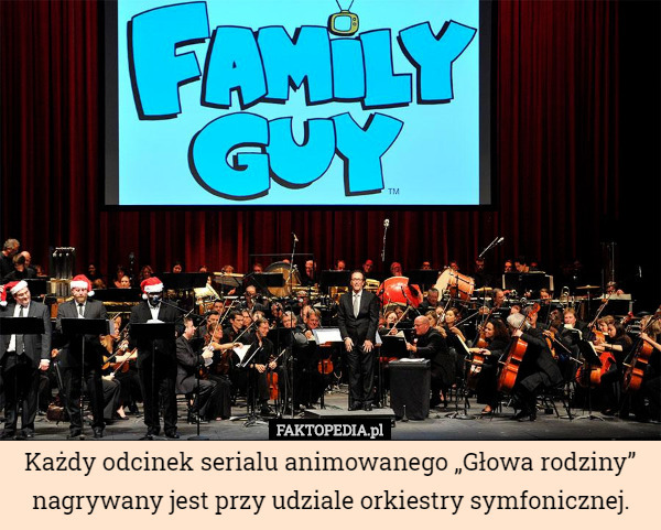 Każdy odcinek serialu animowanego „Głowa rodziny” nagrywany jest przy udziale orkiestry symfonicznej. 