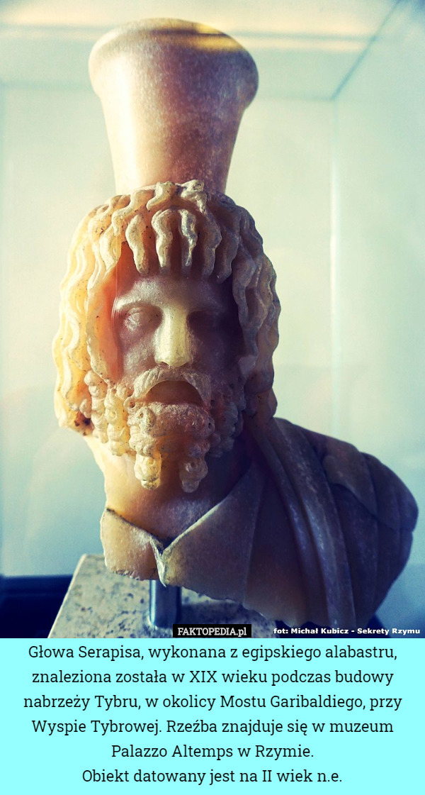 Głowa Serapisa, wykonana z egipskiego alabastru, znaleziona została w XIX wieku podczas budowy nabrzeży Tybru, w okolicy Mostu Garibaldiego, przy Wyspie Tybrowej. Rzeźba znajduje się w muzeum Palazzo Altemps w Rzymie.
Obiekt datowany jest na II wiek n.e. 