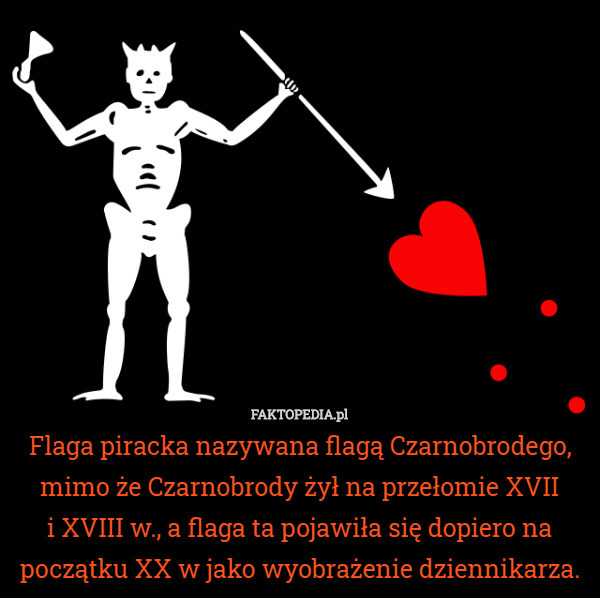 Flaga piracka nazywana flagą Czarnobrodego, mimo że Czarnobrody żył na przełomie XVII
 i XVIII w., a flaga ta pojawiła się dopiero na początku XX w jako wyobrażenie dziennikarza. 