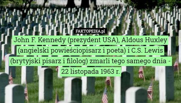 John F. Kennedy (prezydent USA), Aldous Huxley (angielski powieściopisarz i poeta) i C.S. Lewis (brytyjski pisarz i filolog) zmarli tego samego dnia -
22 listopada 1963 r. 