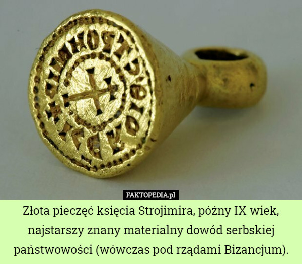 Złota pieczęć księcia Strojimira, późny IX wiek, najstarszy znany materialny dowód serbskiej państwowości (wówczas pod rządami Bizancjum). 