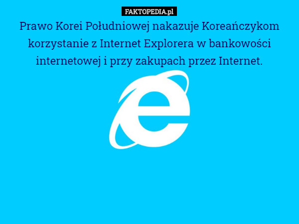 Prawo Korei Południowej nakazuje Koreańczykom korzystanie z Internet Explorera w bankowości internetowej i przy zakupach przez Internet. 