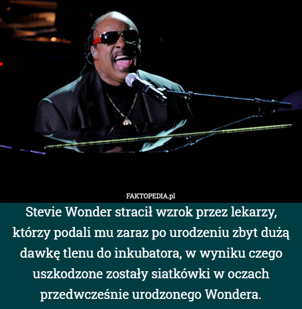 Stevie Wonder stracił wzrok przez lekarzy, którzy podali mu zaraz po urodzeniu zbyt dużą dawkę tlenu do inkubatora, w wyniku czego uszkodzone zostały siatkówki w oczach przedwcześnie urodzonego Wondera. 