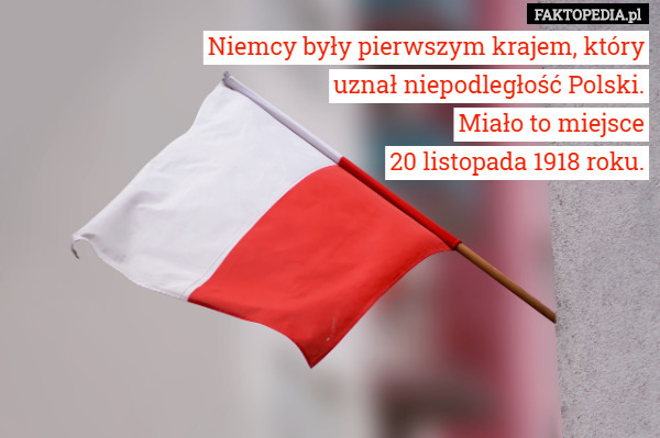 Niemcy były pierwszym krajem, który
 uznał niepodległość Polski.
 Miało to miejsce
 20 listopada 1918 roku. 