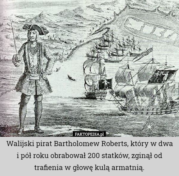 Walijski pirat Bartholomew Roberts, który w dwa i pół roku obrabował 200 statków, zginął od trafienia w głowę kulą armatnią. 