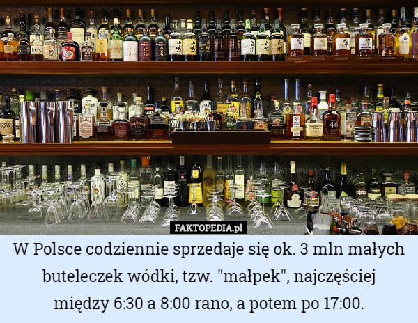 W Polsce codziennie sprzedaje się ok. 3 mln małych buteleczek wódki, tzw. "małpek", najczęściej
 między 6:30 a 8:00 rano, a potem po 17:00. 