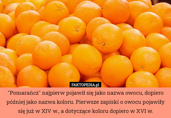 "Pomarańcz" najpierw pojawił się jako nazwa owocu, dopiero później jako nazwa koloru. Pierwsze zapiski o owocu pojawiły się już w XIV w., a dotyczące koloru dopiero w XVI w. 