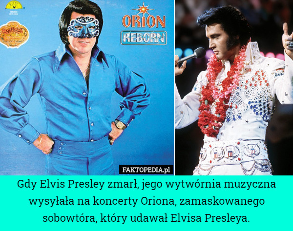 Gdy Elvis Presley zmarł, jego wytwórnia muzyczna wysyłała na koncerty Oriona, zamaskowanego sobowtóra, który udawał Elvisa Presleya. 