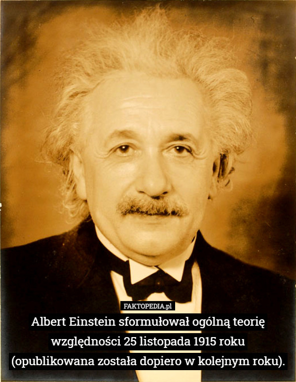 Albert Einstein sformułował ogólną teorię względności 25 listopada 1915 roku
 (opublikowana została dopiero w kolejnym roku). 