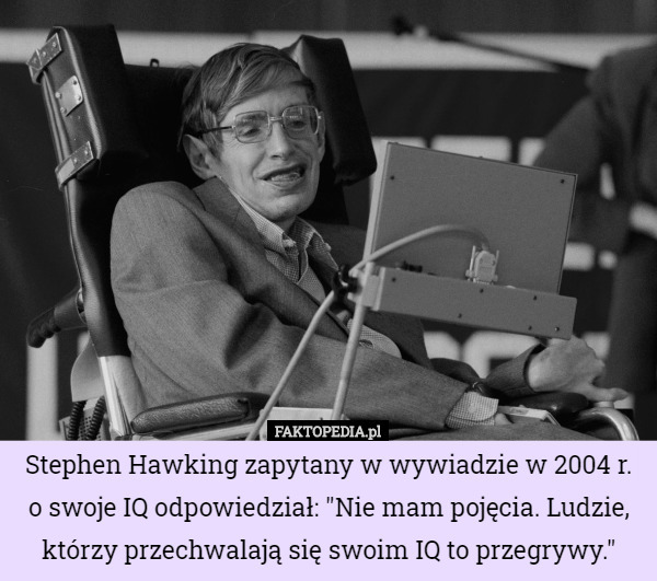 Stephen Hawking zapytany w wywiadzie w 2004 r. o swoje IQ odpowiedział: "Nie mam pojęcia. Ludzie, którzy przechwalają się swoim IQ to przegrywy." 