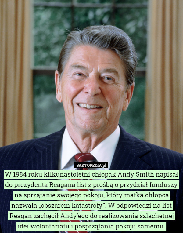 W 1984 roku kilkunastoletni chłopak Andy Smith napisał do prezydenta Reagana list z prośbą o przydział funduszy na sprzątanie swojego pokoju, który matka chłopca nazwała „obszarem katastrofy”. W odpowiedzi na list Reagan zachęcił Andy’ego do realizowania szlachetnej idei wolontariatu i posprzątania pokoju samemu. 