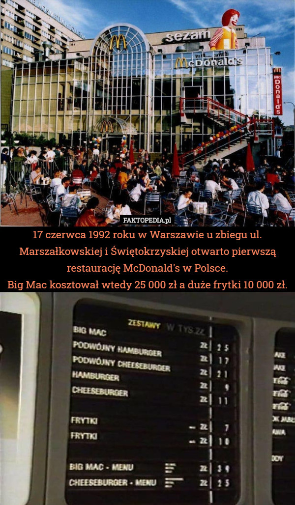 17 czerwca 1992 roku w Warszawie u zbiegu ul. Marszałkowskiej i Świętokrzyskiej otwarto pierwszą restaurację McDonald's w Polsce.
Big Mac kosztował wtedy 25 000 zł a duże frytki 10 000 zł. 