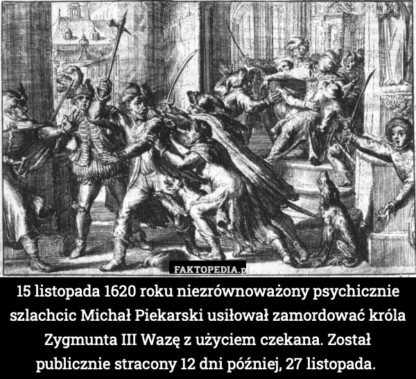 15 listopada 1620 roku niezrównoważony psychicznie szlachcic Michał Piekarski usiłował zamordować króla Zygmunta III Wazę z użyciem czekana. Został publicznie stracony 12 dni później, 27 listopada. 