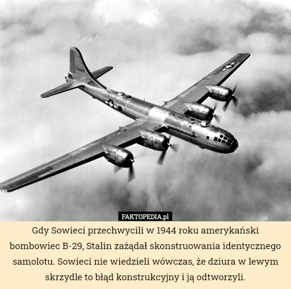 Gdy Sowieci przechwycili w 1944 roku amerykański bombowiec B-29, Stalin zażądał skonstruowania identycznego samolotu. Sowieci nie wiedzieli wówczas, że dziura w lewym skrzydle to błąd konstrukcyjny i ją odtworzyli. 