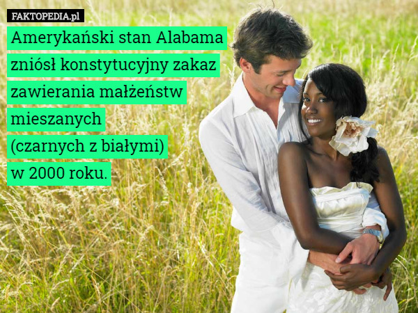 Amerykański stan Alabama
 zniósł konstytucyjny zakaz
 zawierania małżeństw
 mieszanych
 (czarnych z białymi)
 w 2000 roku. 