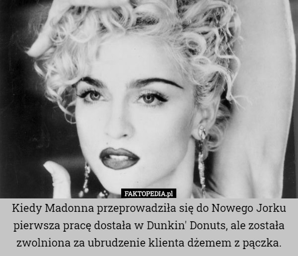 Kiedy Madonna przeprowadziła się do Nowego Jorku pierwsza pracę dostała w Dunkin' Donuts, ale została zwolniona za ubrudzenie klienta dżemem z pączka. 